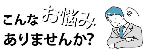 こんなお悩みありませんか？