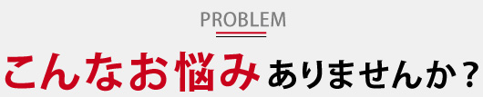 こんなお悩みありませんか？