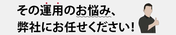 その運用のお悩み、弊社にお任せください！