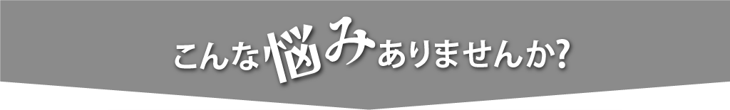 こんなお悩みありませんか？