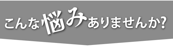 こんなお悩みありませんか？