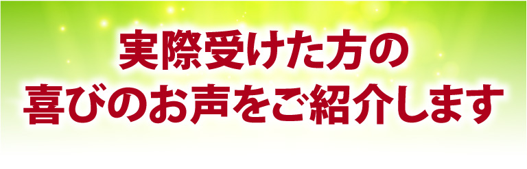 実際受けた方の喜びのお声をご紹介します